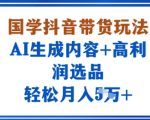 国学抖音带货玩法，AI生成内容+高利润选品，轻松月入1W+