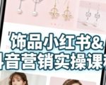 抖音+小红书饰品卖货：货源、开店、内容全教会，让新手快速掌握饰品线上营销全流程，轻松开启变现路