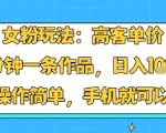 女粉玩法：高客单价，10分钟一条作品，日入1k+操作简单，手机就可以