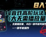 抖音游戏高阶玩法(大佬私藏)，无需播放量，小白一部手机可操作，日入1k，抓住风口轻松变现【揭秘】