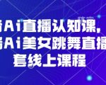 抖音Ai直播认知课，手机端Ai美女跳舞直播全套线上课程