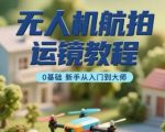 无人机航拍运镜教程，0基础新手从入门到大师