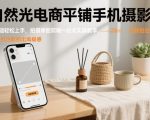 自然光电商平铺手机摄影课，0基础轻松上手，拍摄修图剪辑一站式实操教学，用手机也能拍出高级感