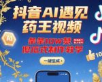 抖音AI遇见药王视频，条条10W赞，快速起千粉万粉号，傻瓜式制作教学