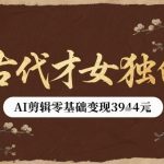 古代才女独白视频新玩法单条视频变现多张，AI剪辑零基础即可上手