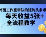 外面工作室带队的矩阵头条挂G项目，每天收益5张+，全流程教学【附全套工具】
