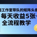 外面工作室带队的矩阵头条挂G项目，每天收益5张+，全流程教学【附全套工具】
