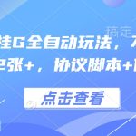 最新协议挂G全自动玩法，不用养机，单日收益2张+，协议脚本+使用教程【揭秘】