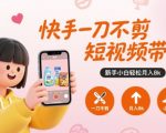 快手一刀不剪短视频带货，新手小白轻松月入8k