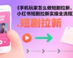 手机玩家怎么做短剧拉新，小红书短剧拉新实操全流程