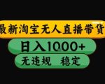 淘宝无人直播带货【最新】，日入10张，独家技术，无违规封号，长期稳定，开播就出单【揭秘】