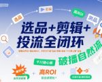 选品+剪辑+投流全闭环，破播自然流+撬动高ROI，手把手打通“选品-剪辑-测品-千川随心推”全链