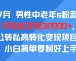 25年7月男性中老年s粉新玩法，月轻松变现3W+，公转私高转化变现项目，小白简单复制好上手