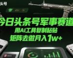 今日头条号军事赛道，用AI工具复制粘贴，矩阵去做月入1w+