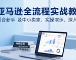 亚马逊全流程实战教程，适合新手及中小卖家，实操演示，深入浅出
