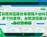 谷歌浏览器分身登陆多个抖音号，谷歌浏览器分身创建教程