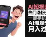 AI短视频热门涨粉变现，一部手机玩转AI流量变现，月入过W