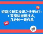 短剧拉新实操课之快手MT+双魔法搬运技术，几分钟一条作品