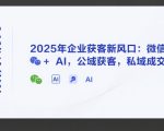 AI实体获客，2025年企业获客新风口：微信+ AI，公域获客，私域成交