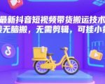 最新抖音短视频带货搬运技术，直接无脑搬，无需剪辑，可挂小黄车