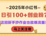 2025年小红书日引100+创业粉？这招新手抄作业也能爆流量！