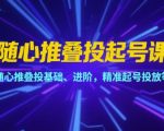 随心推叠投起号课，随心推叠投基础、进阶，精准起号投放等