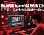 快手短剧搬运mt替换组合玩法，一刀不剪，几分钟就能搞定一条作品