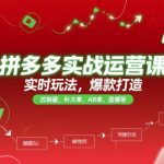 拼多多实战运营课，实时玩法，爆款打造，改销量，补大单，AB单，直播等（更新2025月）