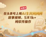 在头条号上用AI生民间故事视频，5天1k+，纯软件操作