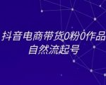 抖音电商带货0粉0作品自然流起号，抖音电商教程