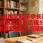 小说推文知乎中长篇爆单实操全流程分享，知乎推文看这一篇就够了