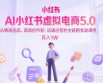 AI小红书虚拟电商5.0，从精准选品、高效创作到，店铺运营的全链路实战课程，月入1W（更新中）