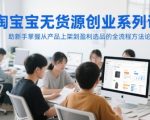淘宝无货源创业系列课，助新手掌握从产品上架到盈利选品的全流程方法论