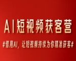 AI短视频获客营，借用AI，让短视频持续为你精准获客