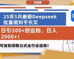 25年5月最新Deepseek批量做知乎长文，日引300+创业粉，日入1k+，可复制调教公式全行业适用
