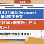 25年5月最新Deepseek批量做知乎长文，日引300+创业粉，日入1k+，可复制调教公式全行业适用