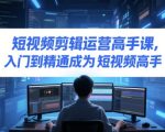 短视频剪辑运营高手课，入门到精通成为短视频高手