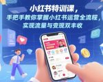 小红书特训课，手把手教你掌握小红书运营全流程，实现流量与变现双丰收