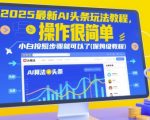 2025最新AI头条玩法教程，操作很简单，小白按照步骤就可以了(保姆级教程)