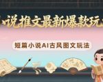 小说推文最新爆款玩法，短篇小说AI古风图文玩法