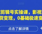 影视剪辑号实操课，影视剪辑带货变现，0基础极速变现
