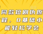 大佬同款短剧伪原创搬运方法，0基础小白也能轻松学会