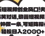 Ai短视频创业风口，夫妻搞笑对话，动画短视频五分钟做一条，可矩阵操作，轻松日入1k+【揭秘】