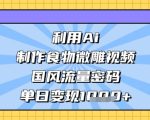利用Ai制作食物微雕视频，国风流量密码，单日变现数张