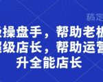 超级操盘手，​帮助老板培养超级店长，帮助运营晋升全能店长